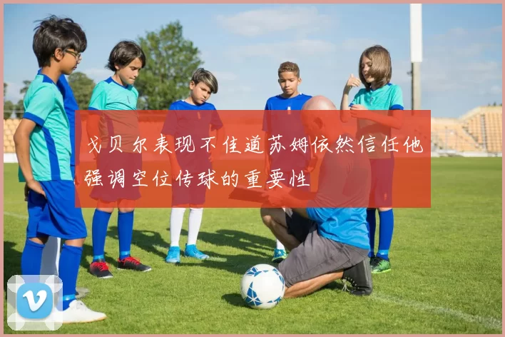 戈贝尔表现不佳道苏姆依然信任他强调空位传球的重要性