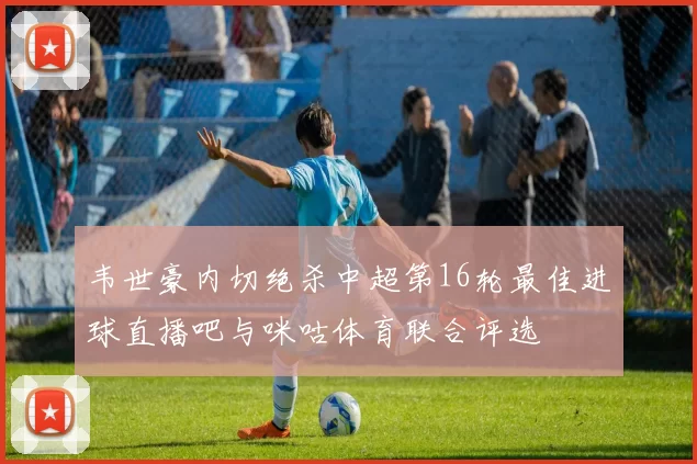 韦世豪内切绝杀中超第16轮最佳进球直播吧与咪咕体育联合评选