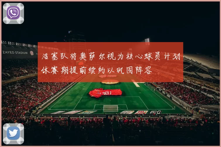 活塞队将奥萨尔视为核心球员计划休赛期提前续约以巩固阵容
