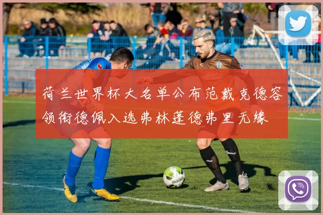 荷兰世界杯大名单公布范戴克德容领衔德佩入选弗林蓬德弗里无缘