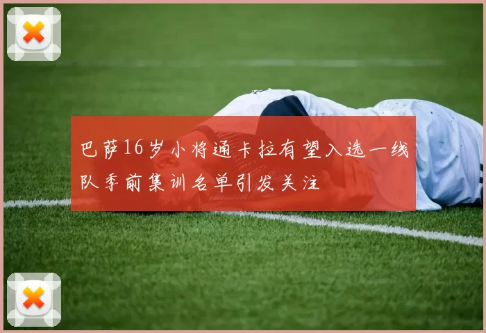 巴萨16岁小将通卡拉有望入选一线队季前集训名单引发关注