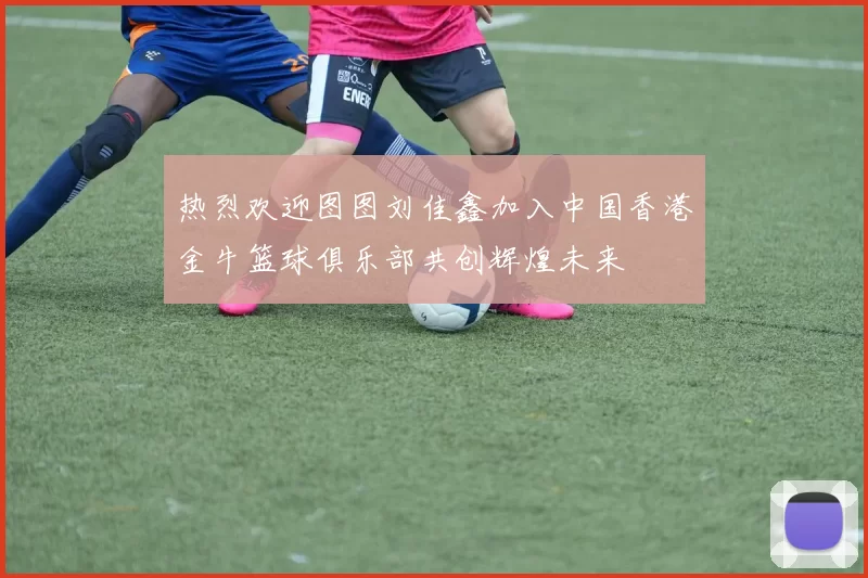 热烈欢迎图图刘佳鑫加入中国香港金牛篮球俱乐部共创辉煌未来