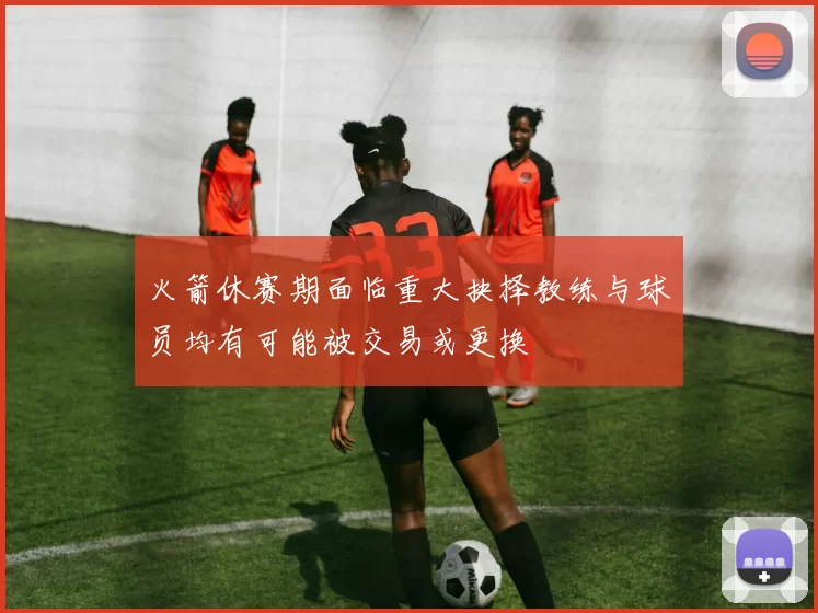 火箭休赛期面临重大抉择教练与球员均有可能被交易或更换