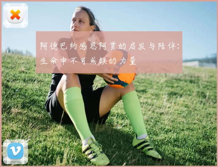阿德巴约感恩阿贾的启发与陪伴：生命中不可或缺的力量