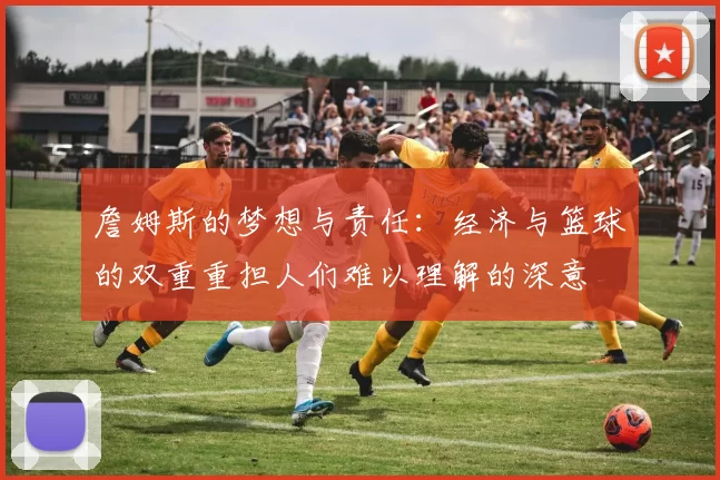 詹姆斯的梦想与责任：经济与篮球的双重重担人们难以理解的深意