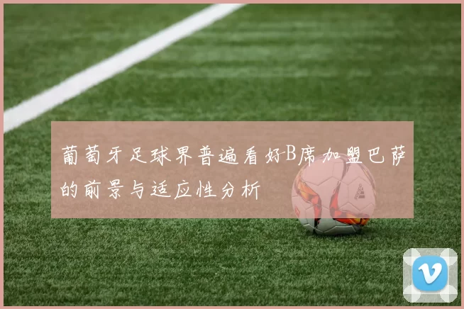 葡萄牙足球界普遍看好B席加盟巴萨的前景与适应性分析