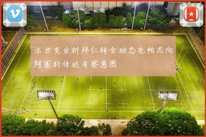 法尔克分析拜仁转会动态孔帕尼向阿塞科传达考察意图