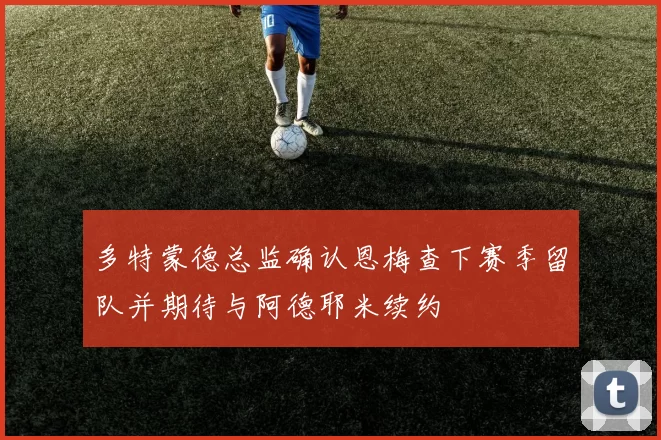多特蒙德总监确认恩梅查下赛季留队并期待与阿德耶米续约