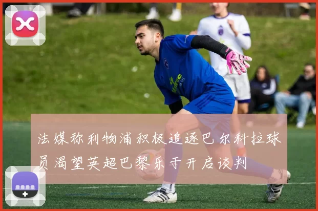 法媒称利物浦积极追逐巴尔科拉球员渴望英超巴黎乐于开启谈判