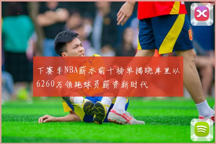 下赛季NBA薪水前十榜单揭晓库里以6260万领跑球员薪资新时代
