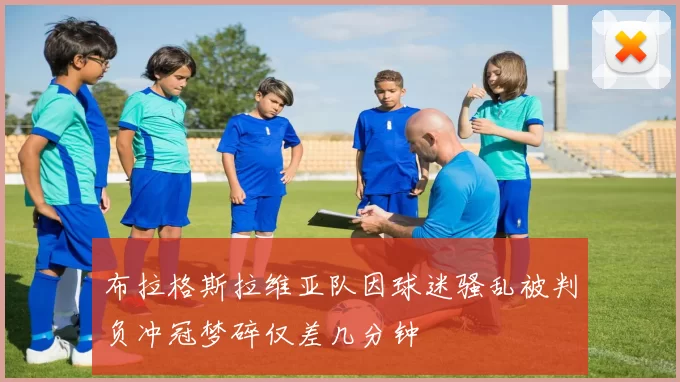 布拉格斯拉维亚队因球迷骚乱被判负冲冠梦碎仅差几分钟
