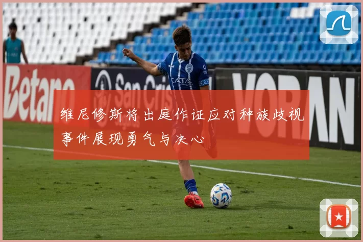 维尼修斯将出庭作证应对种族歧视事件展现勇气与决心