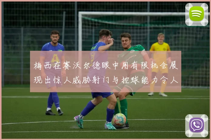 梅西在赛沃尔德眼中用有限机会展现出惊人威胁射门与控球能力令人赞叹