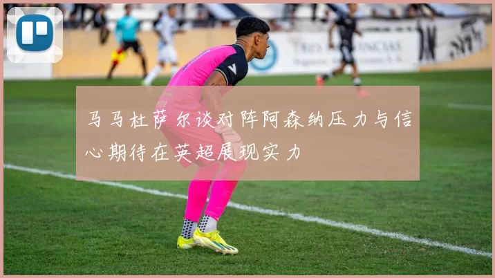 马马杜萨尔谈对阵阿森纳压力与信心期待在英超展现实力
