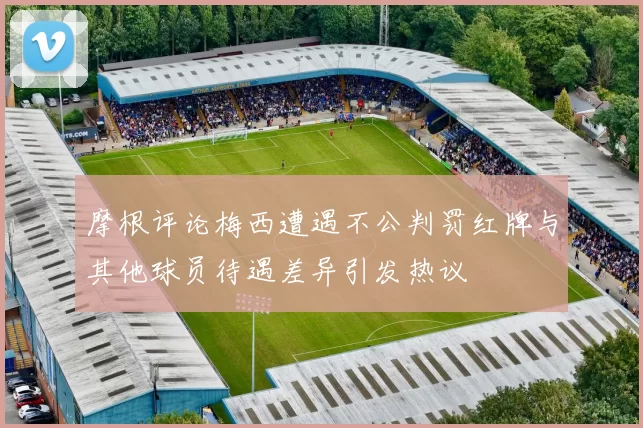 摩根评论梅西遭遇不公判罚红牌与其他球员待遇差异引发热议