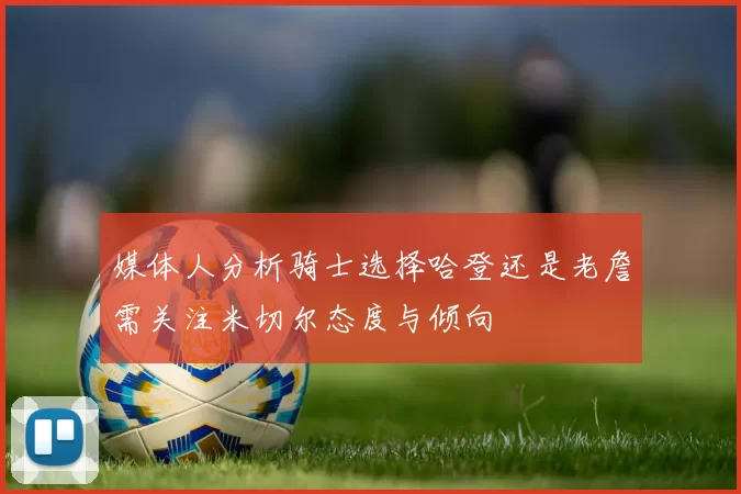 媒体人分析骑士选择哈登还是老詹需关注米切尔态度与倾向