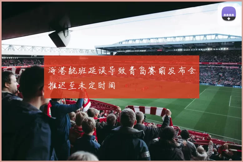海港航班延误导致青岛赛前发布会推迟至未定时间