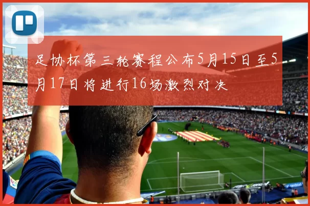 足协杯第三轮赛程公布5月15日至5月17日将进行16场激烈对决