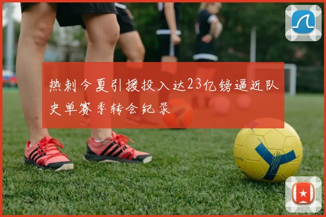 热刺今夏引援投入达23亿镑逼近队史单赛季转会纪录