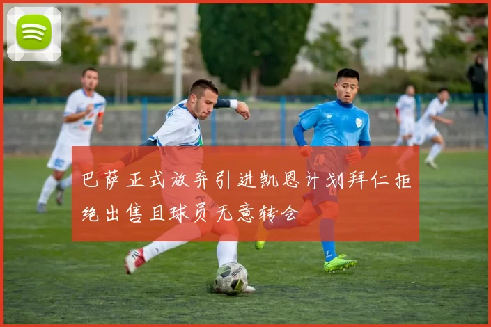 巴萨正式放弃引进凯恩计划拜仁拒绝出售且球员无意转会
