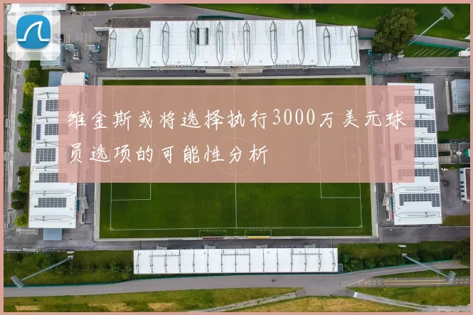 维金斯或将选择执行3000万美元球员选项的可能性分析