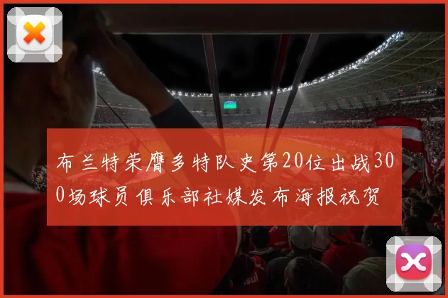 布兰特荣膺多特队史第20位出战300场球员俱乐部社媒发布海报祝贺