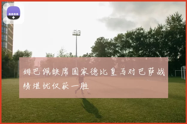姆巴佩缺席国家德比皇马对巴萨战绩堪忧仅获一胜