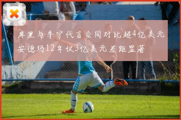 库里与李宁代言合同对比超4亿美元安德玛12年仅3亿美元差距显著