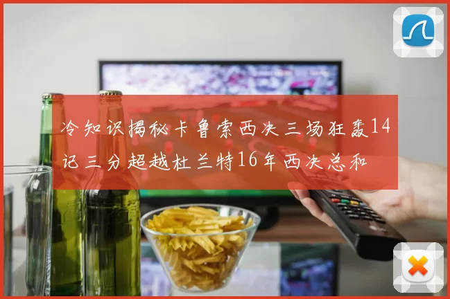 冷知识揭秘卡鲁索西决三场狂轰14记三分超越杜兰特16年西决总和